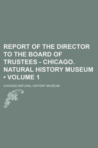 Cover of Report of the Director to the Board of Trustees - Chicago. Natural History Museum (Volume 1)