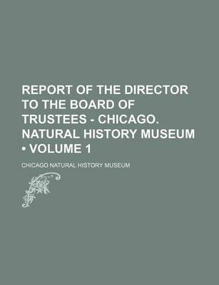Book cover for Report of the Director to the Board of Trustees - Chicago. Natural History Museum (Volume 1)