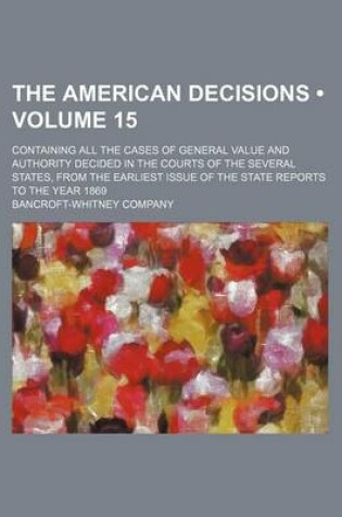 Cover of The American Decisions (Volume 15); Containing All the Cases of General Value and Authority Decided in the Courts of the Several States, from the Earliest Issue of the State Reports to the Year 1869