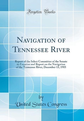 Book cover for Navigation of Tennessee River: Report of the Select Committee of the Senate to Examine and Report on the Navigation of the Tennessee River, December 13, 1905 (Classic Reprint)