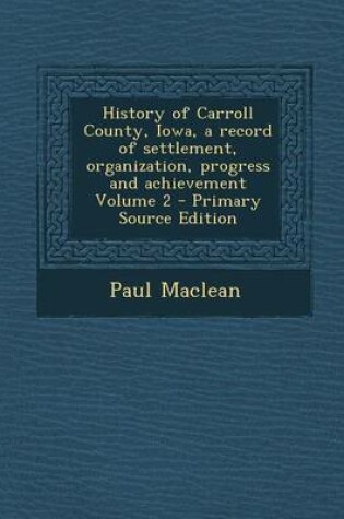 Cover of History of Carroll County, Iowa, a Record of Settlement, Organization, Progress and Achievement Volume 2 - Primary Source Edition