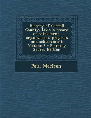 Book cover for History of Carroll County, Iowa, a Record of Settlement, Organization, Progress and Achievement Volume 2 - Primary Source Edition