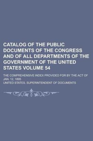 Cover of Catalog of the Public Documents of the Congress and of All Departments of the Government of the United States; The Comprehensive Index Provided for by the Act of Jan. 12, 1895 Volume 54