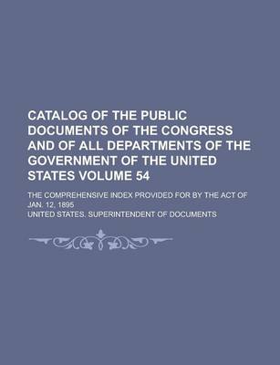 Book cover for Catalog of the Public Documents of the Congress and of All Departments of the Government of the United States; The Comprehensive Index Provided for by the Act of Jan. 12, 1895 Volume 54