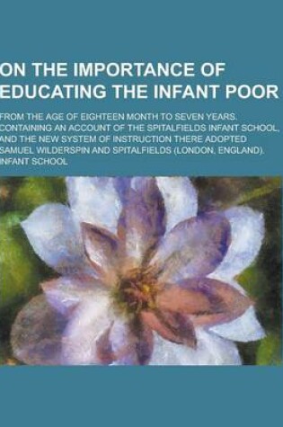 Cover of On the Importance of Educating the Infant Poor; From the Age of Eighteen Month to Seven Years. Containing an Account of the Spitalfields Infant School