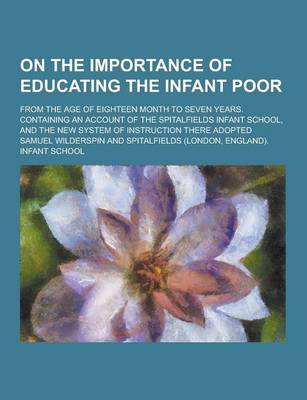 Book cover for On the Importance of Educating the Infant Poor; From the Age of Eighteen Month to Seven Years. Containing an Account of the Spitalfields Infant School