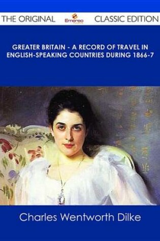 Cover of Greater Britain - A Record of Travel in English-Speaking Countries During 1866-7 - The Original Classic Edition