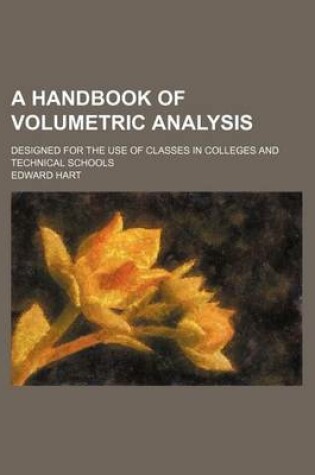 Cover of A Handbook of Volumetric Analysis; Designed for the Use of Classes in Colleges and Technical Schools