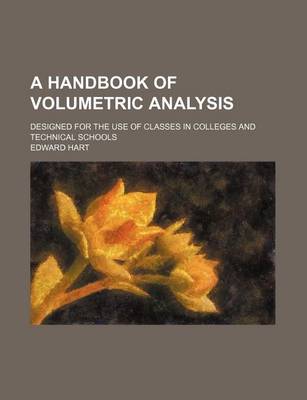 Book cover for A Handbook of Volumetric Analysis; Designed for the Use of Classes in Colleges and Technical Schools