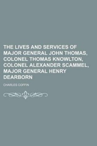 Cover of The Lives and Services of Major General John Thomas, Colonel Thomas Knowlton, Colonel Alexander Scammel, Major General Henry Dearborn