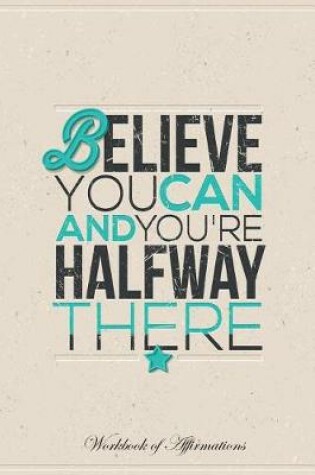 Cover of Believe You Can and You're Halfway There Workbook of Affirmations Believe You Can and You're Halfway There Workbook of Affirmations