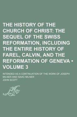 Cover of The History of the Church of Christ (Volume 3); The Sequel of the Swiss Reformation, Including the Entire History of Farel, Calvin, and the Reformation of Geneva. Intended as a Continuation of the Work of Joseph Milner and Isaac Milner