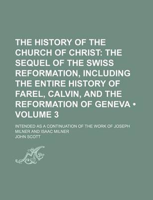 Book cover for The History of the Church of Christ (Volume 3); The Sequel of the Swiss Reformation, Including the Entire History of Farel, Calvin, and the Reformation of Geneva. Intended as a Continuation of the Work of Joseph Milner and Isaac Milner