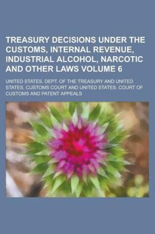 Cover of Treasury Decisions Under the Customs, Internal Revenue, Industrial Alcohol, Narcotic and Other Laws Volume 6