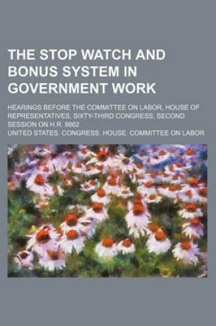 Cover of The Stop Watch and Bonus System in Government Work; Hearings Before the Committee on Labor, House of Representatives, Sixty-Third Congress, Second Session on H.R. 8662