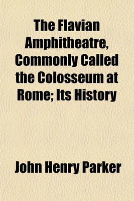 Book cover for The Flavian Amphitheatre, Commonly Called the Colosseum at Rome; Its History