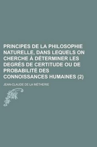 Cover of Principes de La Philosophie Naturelle, Dans Lequels on Cherche a Determiner Les Degres de Certitude Ou de Probabilite Des Connoissances Humaines (2)