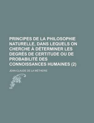 Book cover for Principes de La Philosophie Naturelle, Dans Lequels on Cherche a Determiner Les Degres de Certitude Ou de Probabilite Des Connoissances Humaines (2)