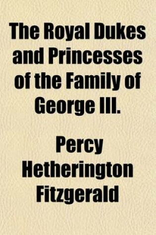 Cover of The Royal Dukes and Princesses of the Family of George III. (Volume 1); A View of Court Life and Manners for Seventy Years, 1760-1830