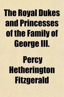 Book cover for The Royal Dukes and Princesses of the Family of George III. (Volume 1); A View of Court Life and Manners for Seventy Years, 1760-1830