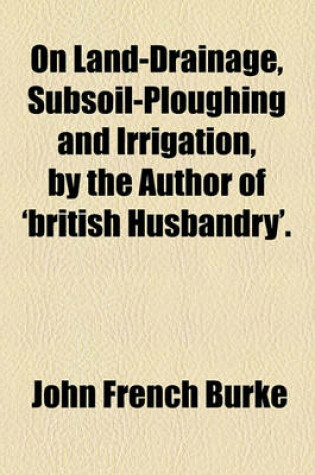 Cover of On Land-Drainage, Subsoil-Ploughing and Irrigation, by the Author of 'British Husbandry'.