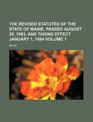 Book cover for The Revised Statutes of the State of Maine, Passed August 29, 1883, and Taking Effect January 1, 1884 Volume 1