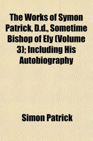 Cover of The Works of Symon Patrick, D.D., Sometime Bishop of Ely (Volume 3); Including His Autobiography