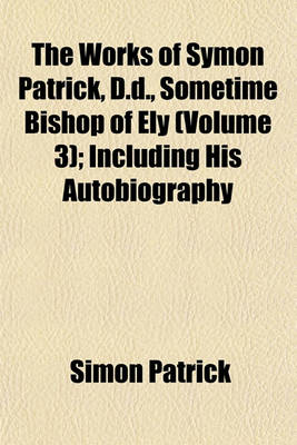 Book cover for The Works of Symon Patrick, D.D., Sometime Bishop of Ely (Volume 3); Including His Autobiography