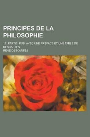 Cover of Principes de La Philosophie; 1e. Partie, Pub. Avec Une Preface Et Une Table de Descartes