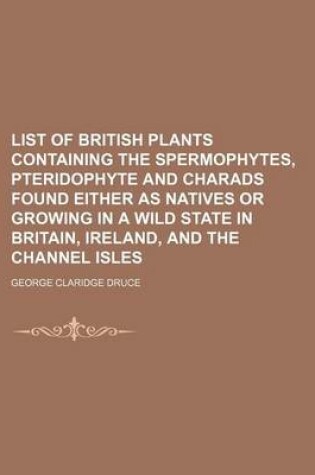 Cover of List of British Plants Containing the Spermophytes, Pteridophyte and Charads Found Either as Natives or Growing in a Wild State in Britain, Ireland