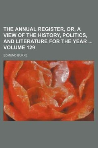 Cover of The Annual Register, Or, a View of the History, Politics, and Literature for the Year Volume 129