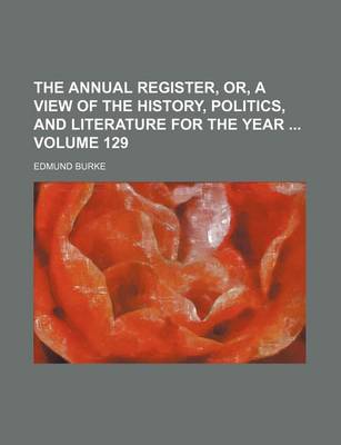 Book cover for The Annual Register, Or, a View of the History, Politics, and Literature for the Year Volume 129