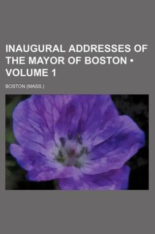 Cover of Inaugural Addresses of the Mayor of Boston (Volume 1)