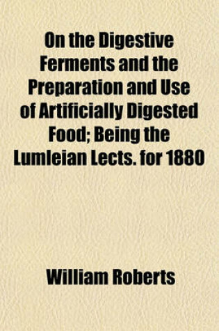 Cover of On the Digestive Ferments and the Preparation and Use of Artificially Digested Food; Being the Lumleian Lects. for 1880