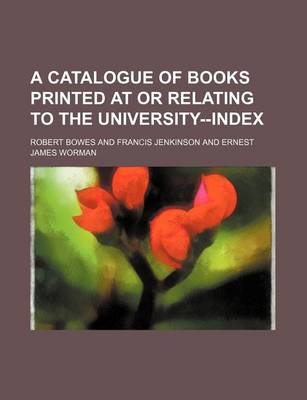 Book cover for A Catalogue of Books Printed at or Relating to the University--Index