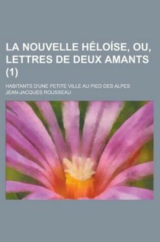 Cover of La Nouvelle Heloise, Ou, Lettres de Deux Amants; Habitants D'Une Petite Ville Au Pied Des Alpes (1 )