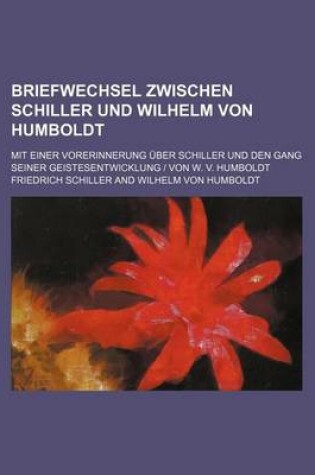 Cover of Briefwechsel Zwischen Schiller Und Wilhelm Von Humboldt; Mit Einer Vorerinnerung Uber Schiller Und Den Gang Seiner Geistesentwicklung - Von W. V. Humboldt