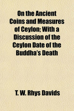 Cover of On the Ancient Coins and Measures of Ceylon; With a Discussion of the Ceylon Date of the Buddha's Death