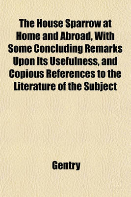Book cover for The House Sparrow at Home and Abroad, with Some Concluding Remarks Upon Its Usefulness, and Copious References to the Literature of the Subject