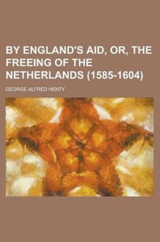 Cover of By England's Aid, Or, the Freeing of the Netherlands (1585-1604)