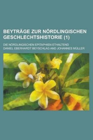 Cover of Beytrage Zur Nordlingischen Geschlechtshistorie; Die Nordlingischen Epitaphien Ethaltend (1 )