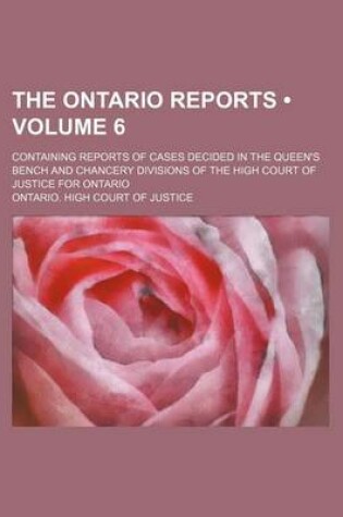 Cover of The Ontario Reports (Volume 6); Containing Reports of Cases Decided in the Queen's Bench and Chancery Divisions of the High Court of Justice for Ontario