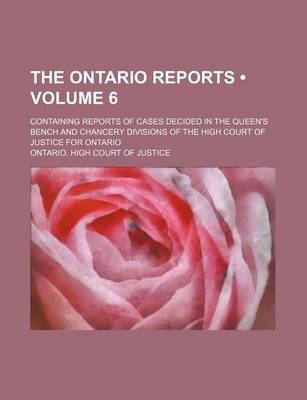 Book cover for The Ontario Reports (Volume 6); Containing Reports of Cases Decided in the Queen's Bench and Chancery Divisions of the High Court of Justice for Ontario