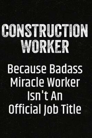 Cover of Construction Worker Because Badass Miracle Worker Isn't an Official Job Title