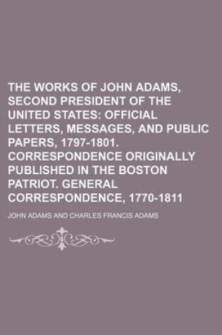 Cover of The Works of John Adams, Second President of the United States (Volume 9); Official Letters, Messages, and Public Papers, 1797-1801. Correspondence Originally Published in the Boston Patriot. General Correspondence, 1770-1811
