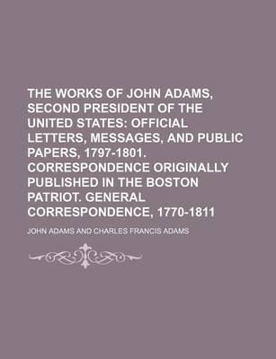 Book cover for The Works of John Adams, Second President of the United States (Volume 9); Official Letters, Messages, and Public Papers, 1797-1801. Correspondence Originally Published in the Boston Patriot. General Correspondence, 1770-1811