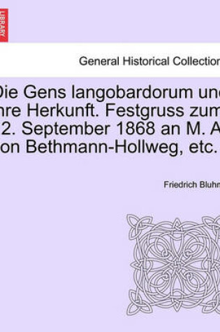 Cover of Die Gens Langobardorum Und Ihre Herkunft. Festgruss Zum 12. September 1868 an M. A. Von Bethmann-Hollweg, Etc.