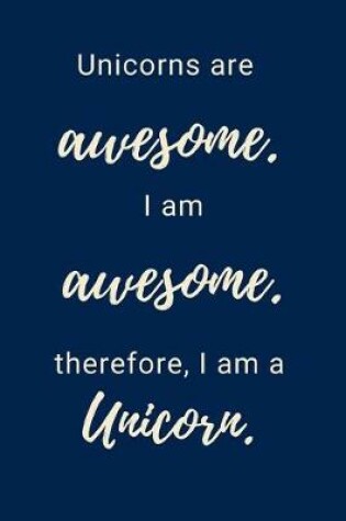 Cover of Unicorns Are Awesome. I Am Awesome. Therefore, I Am A Unicorn