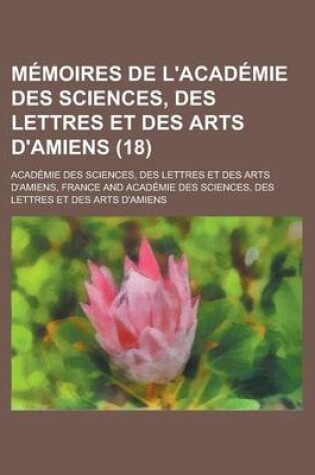 Cover of Memoires de L'Academie Des Sciences, Des Lettres Et Des Arts D'Amiens (18)