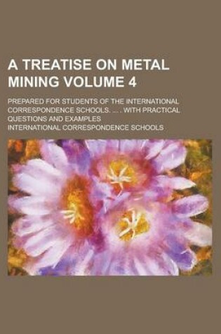 Cover of A Treatise on Metal Mining; Prepared for Students of the International Correspondence Schools. ... . with Practical Questions and Examples Volume 4